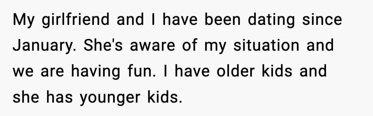 My girlfriend and I have been dating since January. She's aware of my situation and we are having fun. I have older kids and she has younger kids.