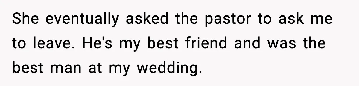 She eventually asked the pastor to ask me to leave. He's my best friend and was the best man at my wedding.