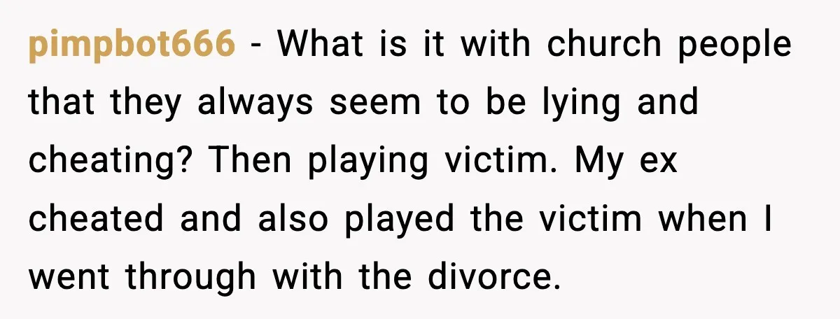 pimpbot666 - What is it with church people that they always seem to be lying and cheating? Then playing victim. My ex cheated and also played the victim when I...