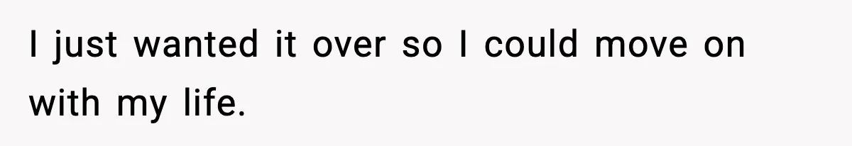 I just wanted it over so I could move on with my life.