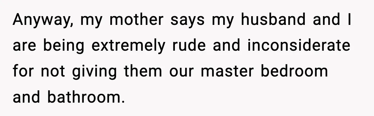 Anyway, my mother says my husband and I are being extremely rude and inconsiderate for not giving them our master bedroom and bathroom.