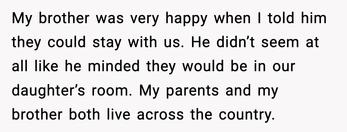 My brother was very happy when I told him they could stay with us. He didn’t seem at all like he minded they would be in our daughter’s room. My...