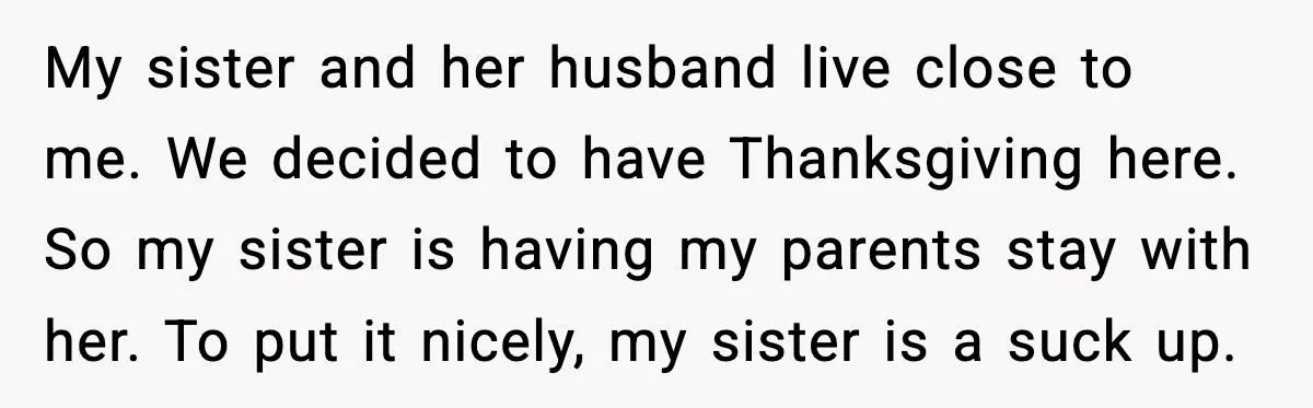 My sister and her husband live close to me. We decided to have Thanksgiving here. So my sister is having my parents stay with her. To put it nicely, my...