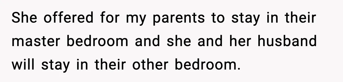 She offered for my parents to stay in their master bedroom and she and her husband will stay in their other bedroom.