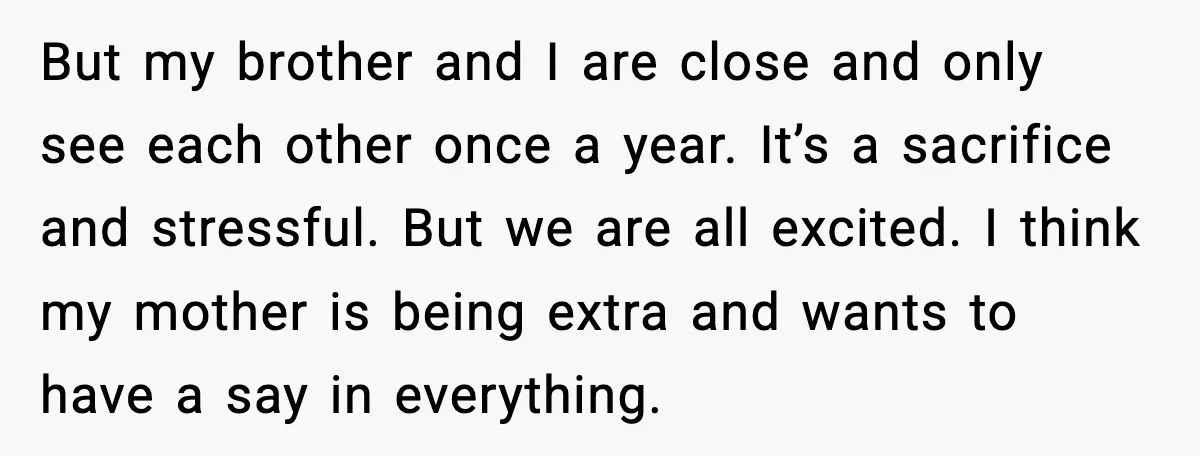 But my brother and I are close and only see each other once a year. It’s a sacrifice and stressful. But we are all excited. I think my mother is...