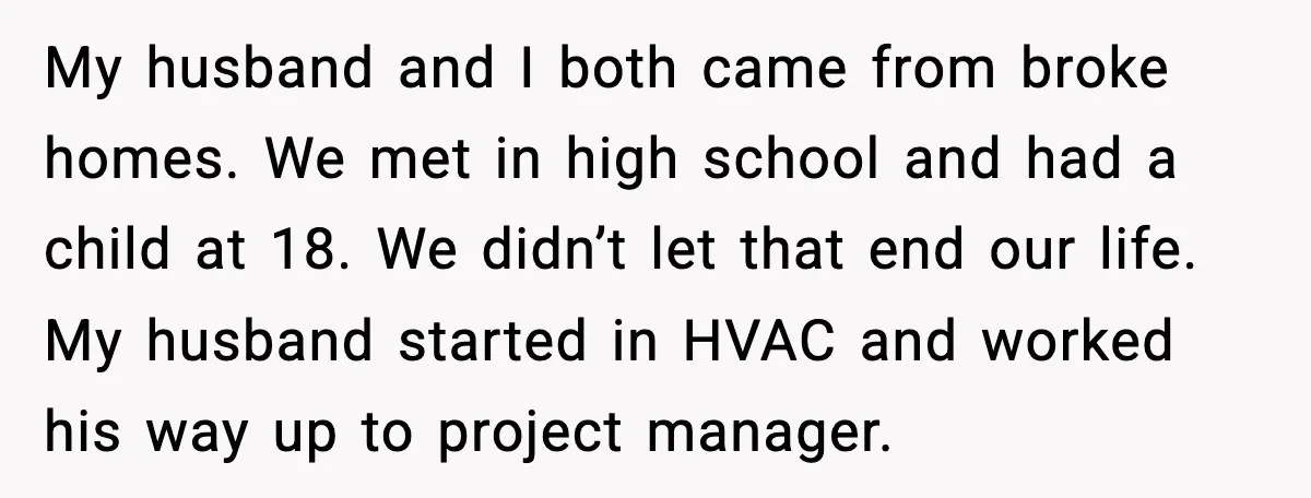 My husband and I both came from broke homes. We met in high school and had a child at 18. We didn’t let that end our life. My husband started...