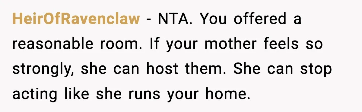 HeirOfRavenclaw - NTA. You offered a reasonable room. If your mother feels so strongly, she can host them. She can stop acting like she runs your home.