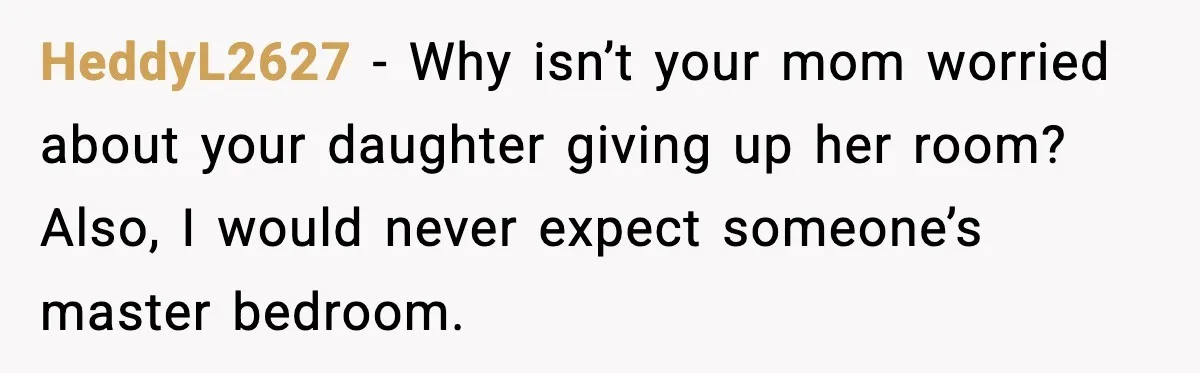 HeddyL2627 - Why isn’t your mom worried about your daughter giving up her room? Also, I would never expect someone’s master bedroom.
