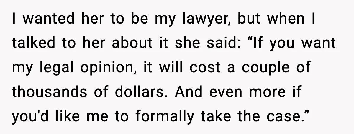 I wanted her to be my lawyer, but when I talked to her about it she said: “If you want my legal opinion, it will cost a couple of thousands...