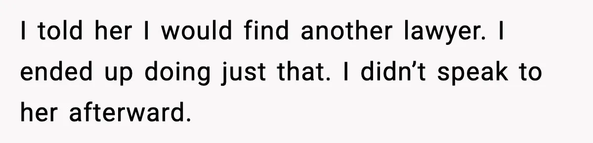I told her I would find another lawyer. I ended up doing just that. I didn’t speak to her afterward.