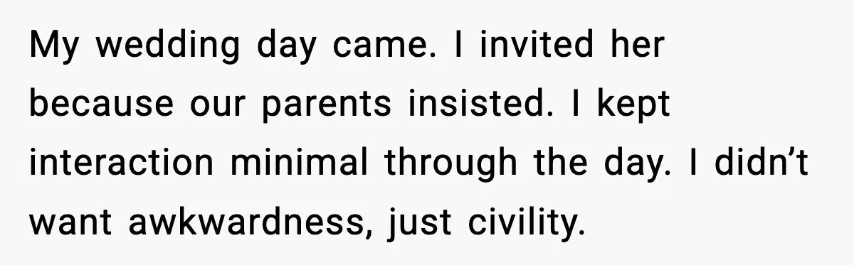My wedding day came. I invited her because our parents insisted. I kept interaction minimal through the day. I didn’t want awkwardness, just civility.