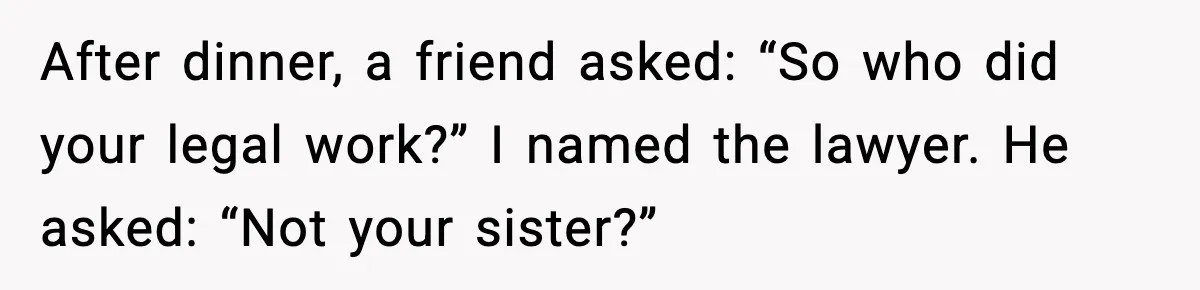 After dinner, a friend asked: “So who did your legal work?” I named the lawyer. He asked: “Not your sister?”