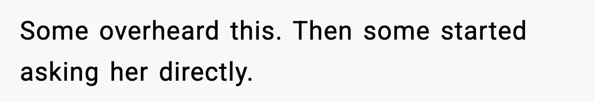 Some overheard this. Then some started asking her directly.