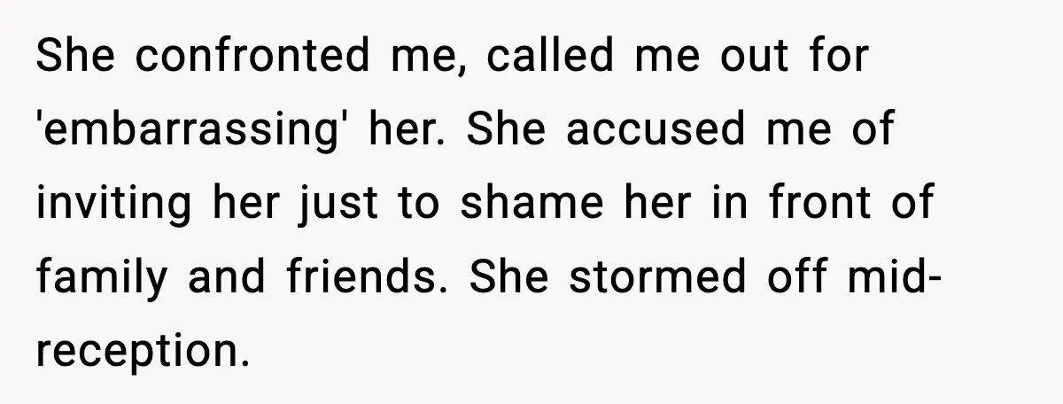 She confronted me, called me out for 'embarrassing' her. She accused me of inviting her just to shame her in front of family and friends. She stormed off mid-reception.