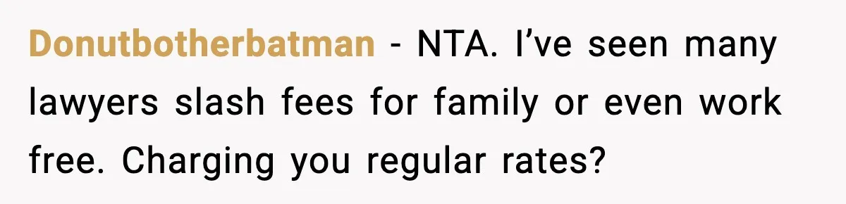 Donutbotherbatman - NTA. I’ve seen many lawyers slash fees for family or even work free. Charging you regular rates?