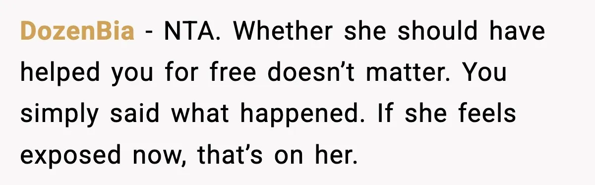 DozenBia - NTA. Whether she should have helped you for free doesn’t matter. You simply said what happened. If she feels exposed now, that’s on her.