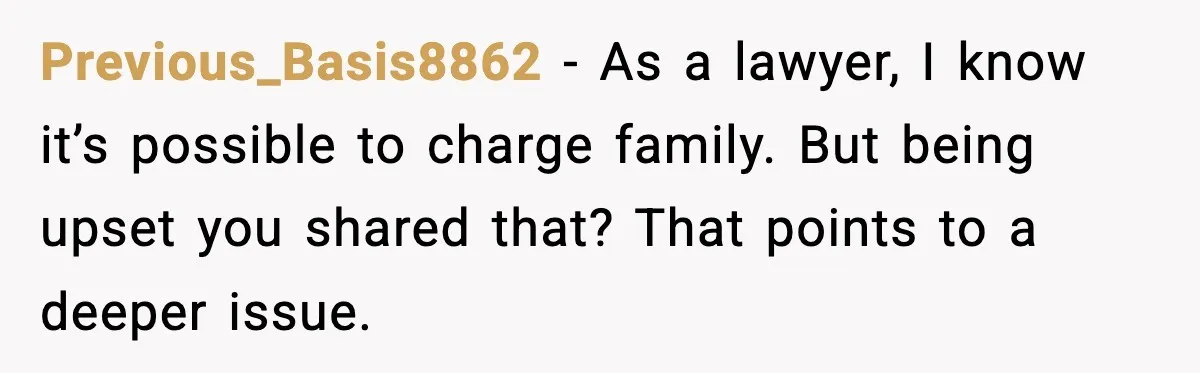 Previous_Basis8862 - As a lawyer, I know it’s possible to charge family. But being upset you shared that? That points to a deeper issue.