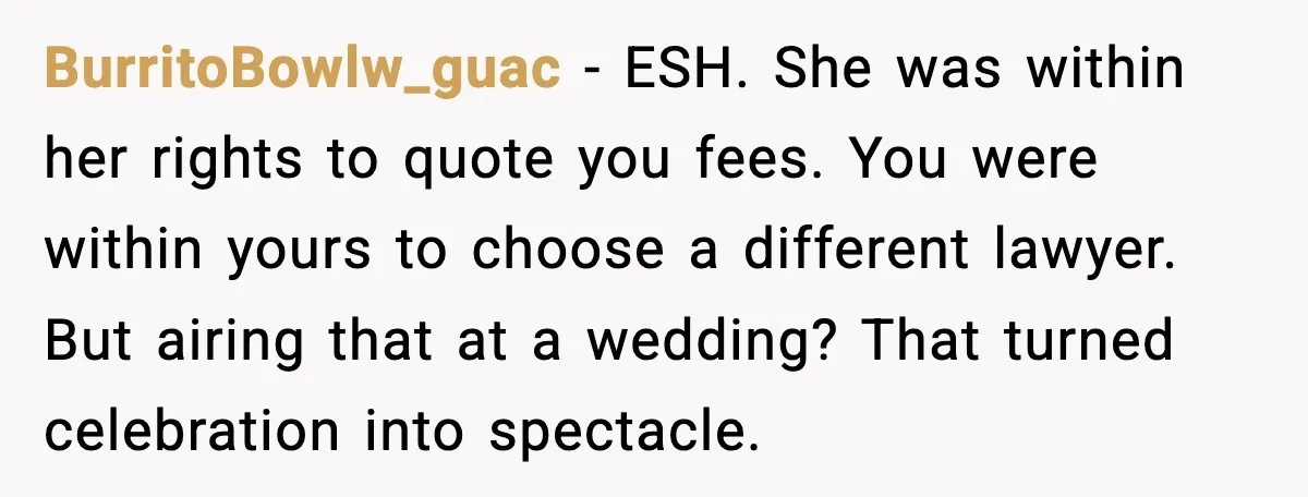 BurritoBowlw_guac - ESH. She was within her rights to quote you fees. You were within yours to choose a different lawyer. But airing that at a wedding? That turned celebration...