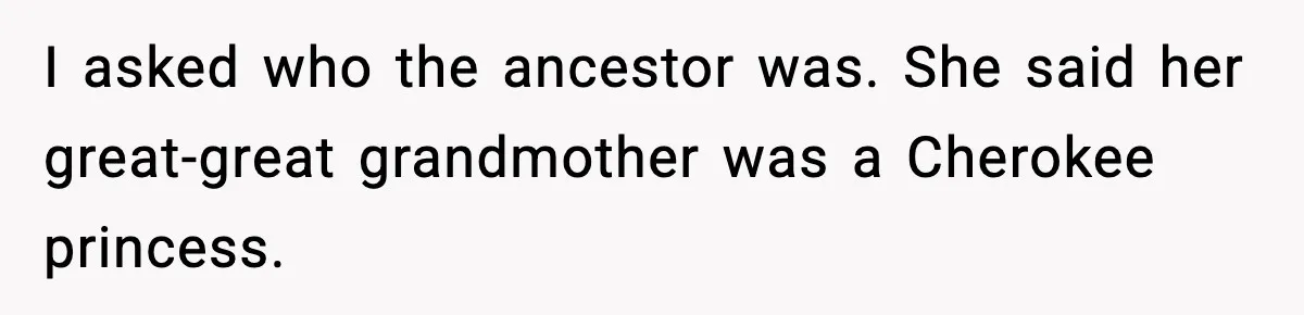 I asked who the ancestor was. She said her great-great grandmother was a Cherokee princess.
