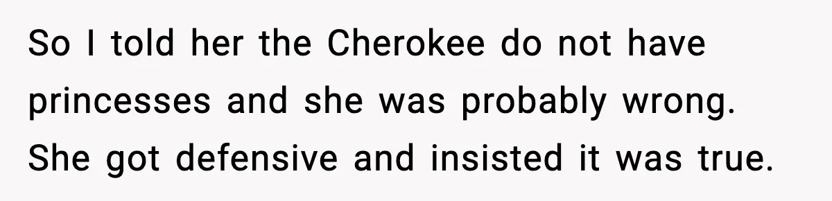 So I told her the Cherokee do not have princesses and she was probably wrong. She got defensive and insisted it was true.