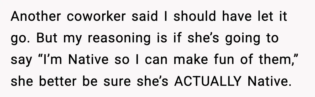 Another coworker said I should have let it go. But my reasoning is if she’s going to say “I’m Native so I can make fun of them,” she better be...