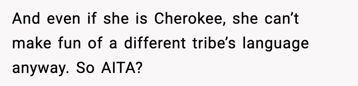 And even if she is Cherokee, she can’t make fun of a different tribe’s language anyway. So AITA?