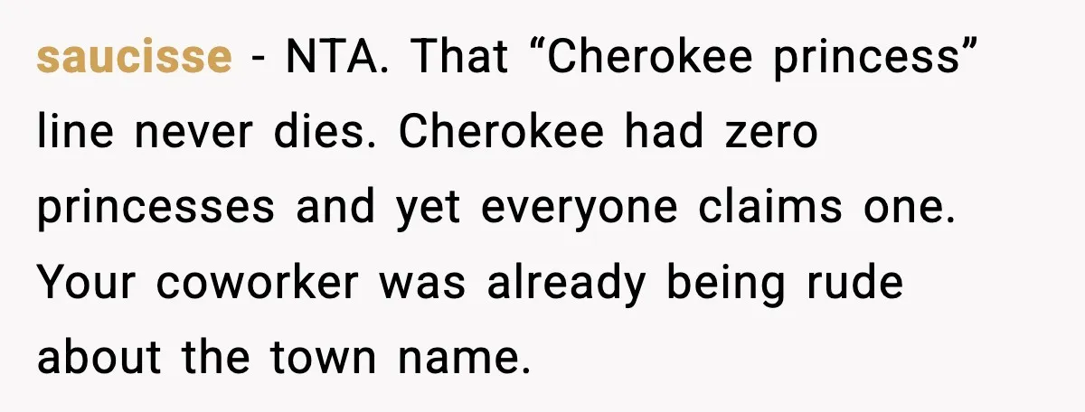saucisse - NTA. That “Cherokee princess” line never dies. Cherokee had zero princesses and yet everyone claims one. Your coworker was already being rude about the town name.