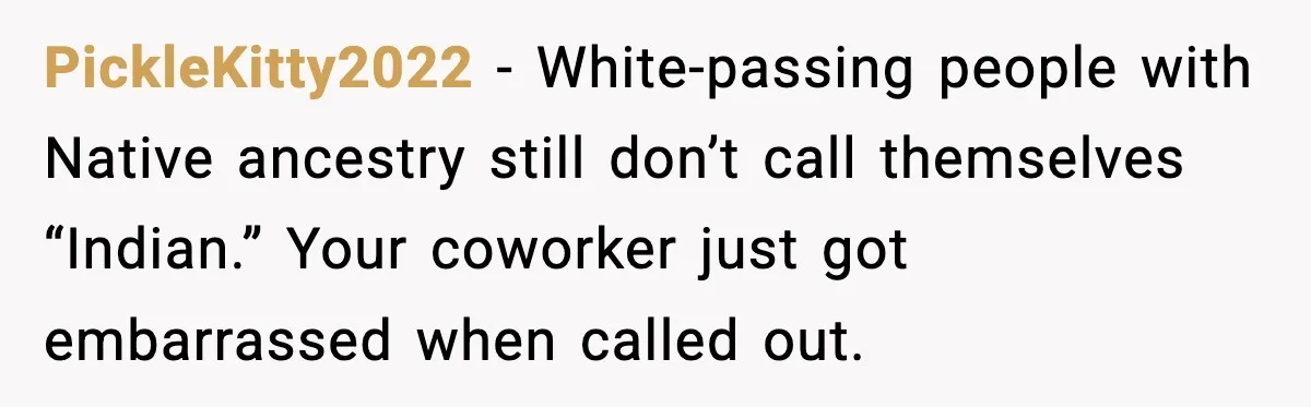 PickleKitty2022 - White-passing people with Native ancestry still don’t call themselves “Indian.” Your coworker just got embarrassed when called out.