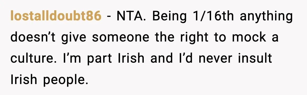 lostalldoubt86 - NTA. Being 1/16th anything doesn’t give someone the right to mock a culture. I’m part Irish and I’d never insult Irish people.