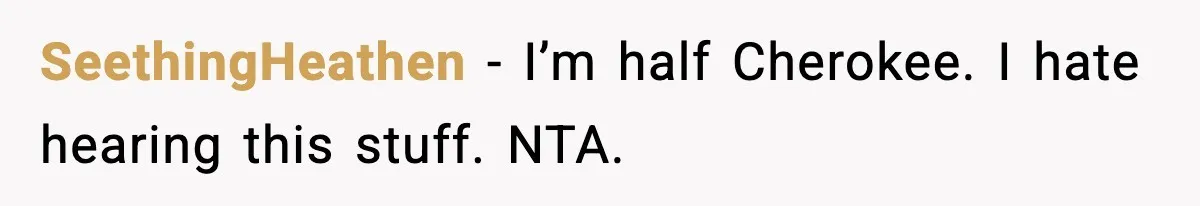 SeethingHeathen - I’m half Cherokee. I hate hearing this stuff. NTA.