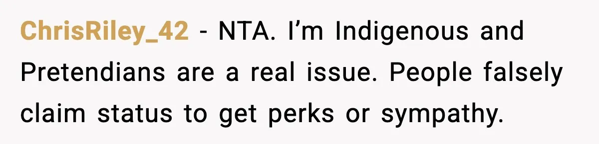 ChrisRiley_42 - NTA. I’m Indigenous and Pretendians are a real issue. People falsely claim status to get perks or sympathy.