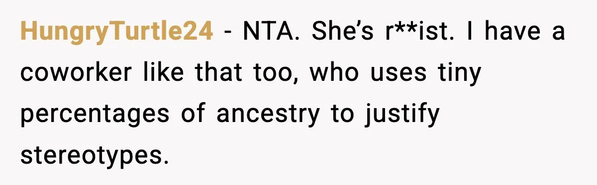 HungryTurtle24 - NTA. She’s r**ist. I have a coworker like that too, who uses tiny percentages of ancestry to justify stereotypes.