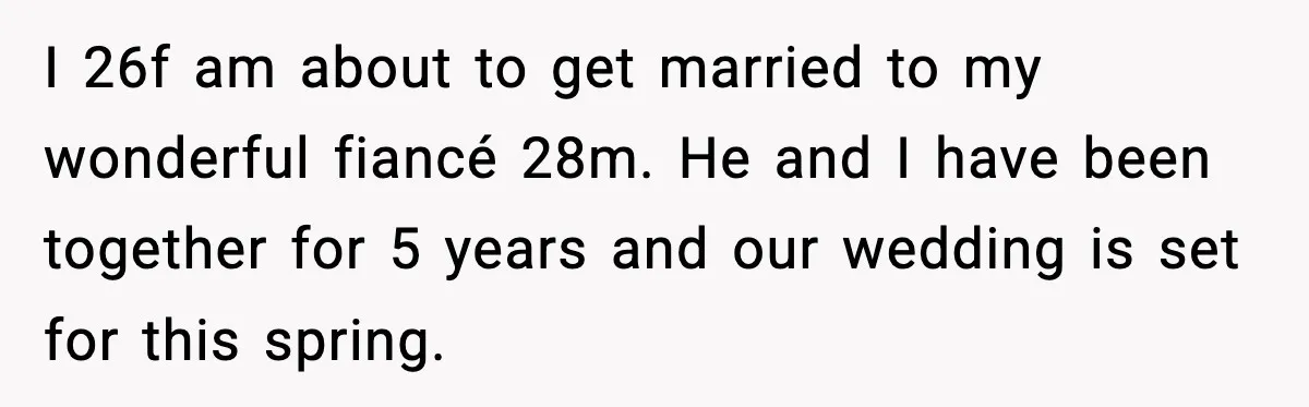 I 26f am about to get married to my wonderful fiancé 28m. He and I have been together for 5 years and our wedding is set for this spring.