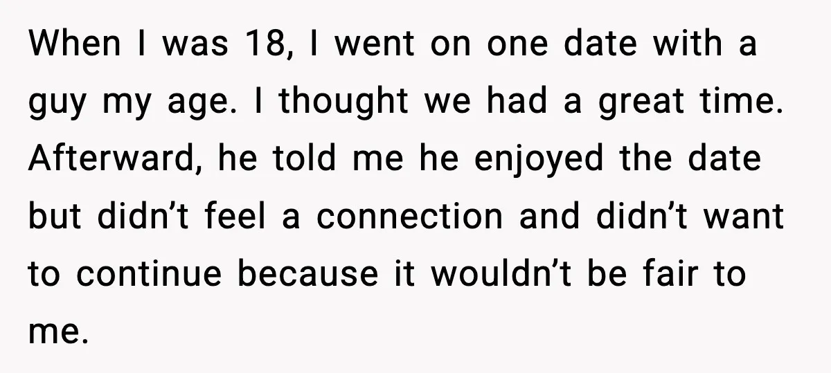 When I was 18, I went on one date with a guy my age. I thought we had a great time. Afterward, he told me he enjoyed the date but...