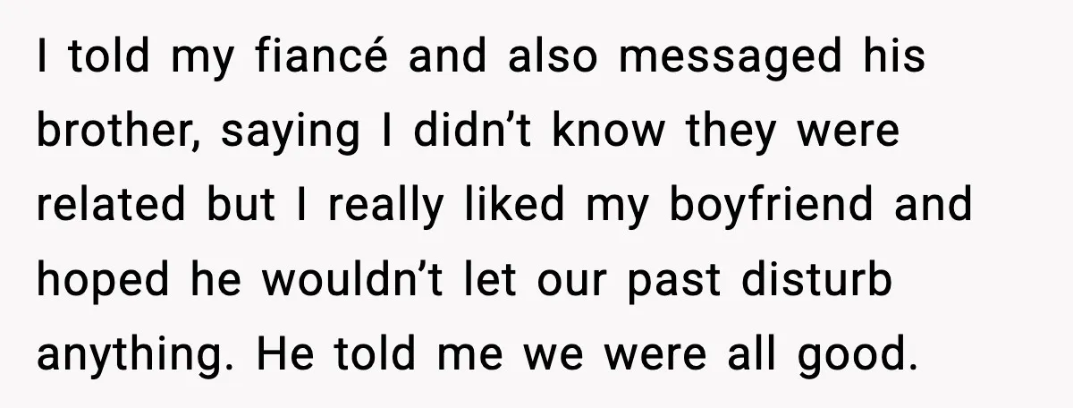 I told my fiancé and also messaged his brother, saying I didn’t know they were related but I really liked my boyfriend and hoped he wouldn’t let our past disturb...