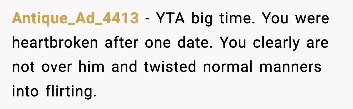 Antique_Ad_4413 - YTA big time. You were heartbroken after one date. You clearly are not over him and twisted normal manners into flirting.