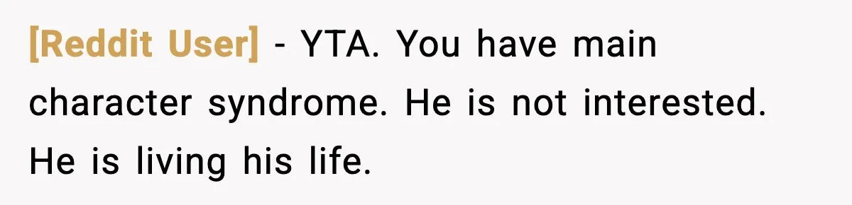 [Reddit User] - YTA. You have main character syndrome. He is not interested. He is living his life.