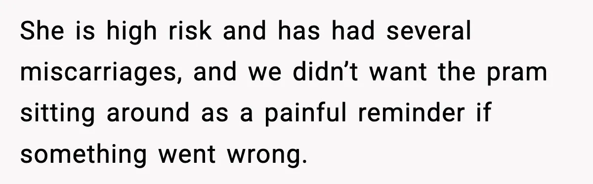 She is high risk and has had several miscarriages, and we didn’t want the pram sitting around as a painful reminder if something went wrong.