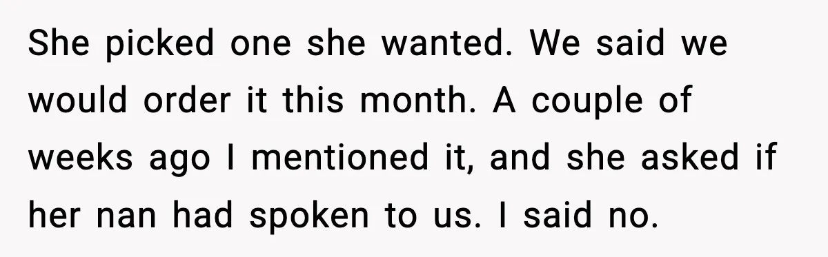 She picked one she wanted. We said we would order it this month. A couple of weeks ago I mentioned it, and she asked if her nan had spoken to...