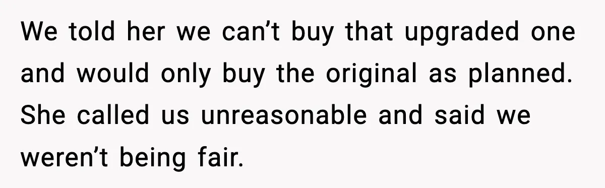 We told her we can’t buy that upgraded one and would only buy the original as planned. She called us unreasonable and said we weren’t being fair.
