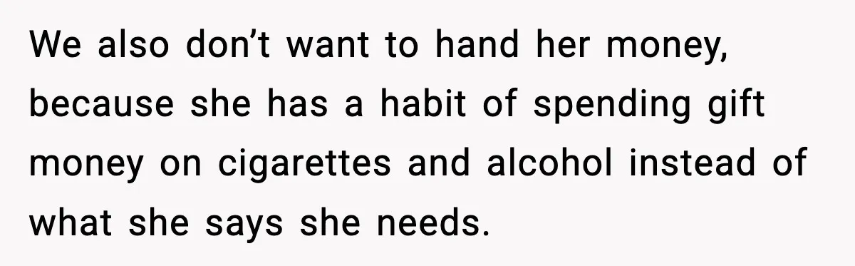 We also don’t want to hand her money, because she has a habit of spending gift money on cigarettes and alcohol instead of what she says she needs.