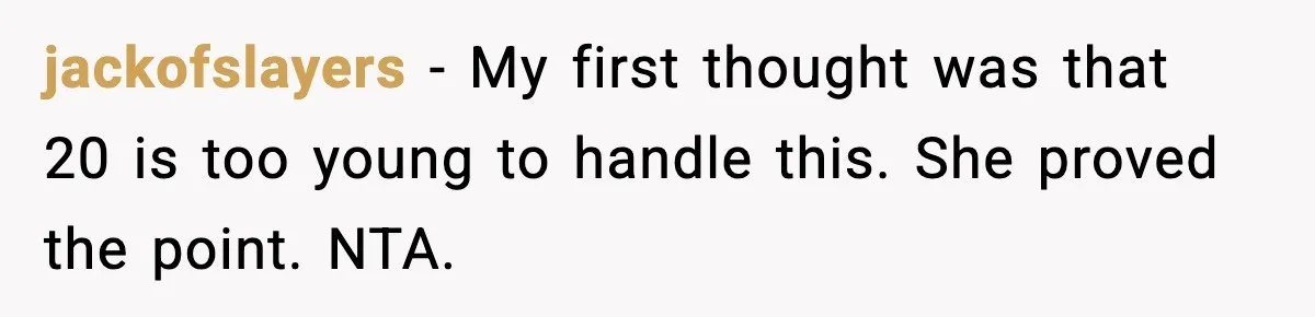 jackofslayers - My first thought was that 20 is too young to handle this. She proved the point. NTA.