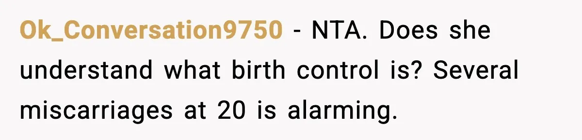 Ok_Conversation9750 - NTA. Does she understand what birth control is? Several miscarriages at 20 is alarming.