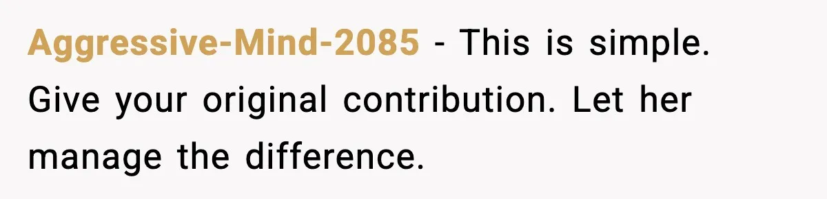 Aggressive-Mind-2085 - This is simple. Give your original contribution. Let her manage the difference.