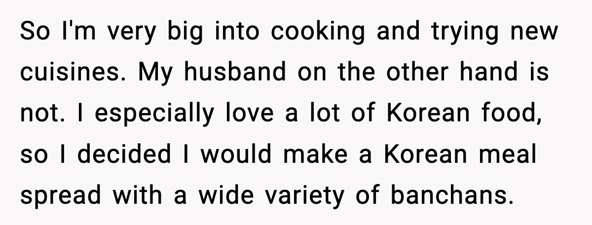 Husband Complains After Wife Cooks a Feast He Refuses to Eat So I'm very big into cooking and trying new cuisines. My husband on the other hand is not. I especially love a lot of Korean food, so I decided I...