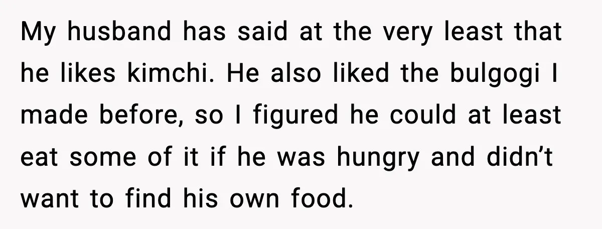 Husband Complains After Wife Cooks a Feast He Refuses to Eat My husband has said at the very least that he likes kimchi. He also liked the bulgogi I made before, so I figured he could at least eat some of...