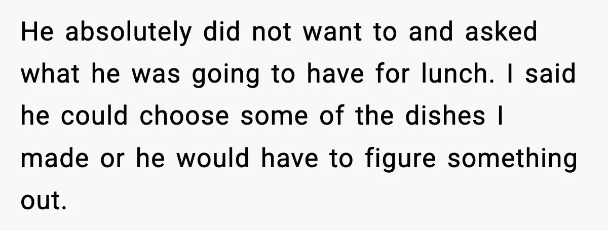 Husband Complains After Wife Cooks a Feast He Refuses to Eat He absolutely did not want to and asked what he was going to have for lunch. I said he could choose some of the dishes I made or he would...
