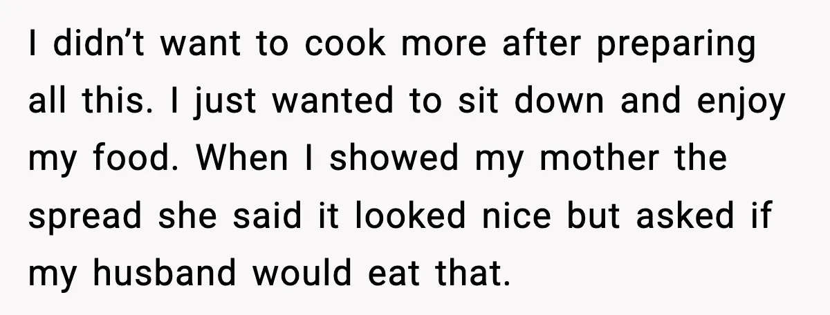Husband Complains After Wife Cooks a Feast He Refuses to Eat I didn’t want to cook more after preparing all this. I just wanted to sit down and enjoy my food. When I showed my mother the spread she said it...