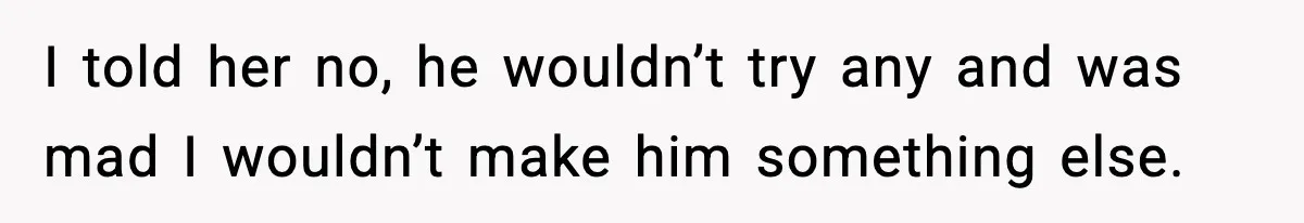 Husband Complains After Wife Cooks a Feast He Refuses to Eat I told her no, he wouldn’t try any and was mad I wouldn’t make him something else.