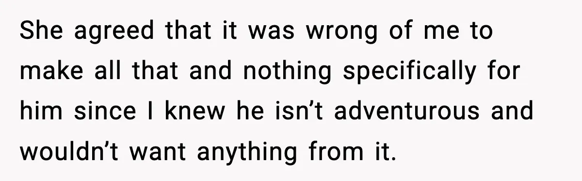 Husband Complains After Wife Cooks a Feast He Refuses to Eat She agreed that it was wrong of me to make all that and nothing specifically for him since I knew he isn’t adventurous and wouldn’t want anything from it.
